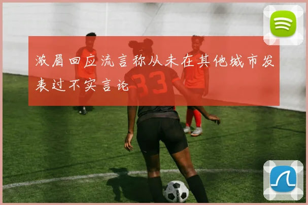 浓眉回应流言称从未在其他城市发表过不实言论