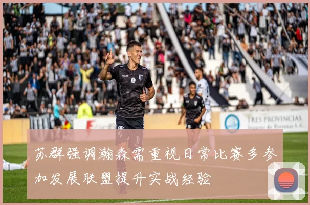 苏群强调瀚森需重视日常比赛多参加发展联盟提升实战经验