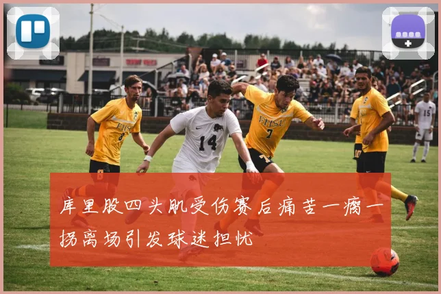 库里股四头肌受伤赛后痛苦一瘸一拐离场引发球迷担忧