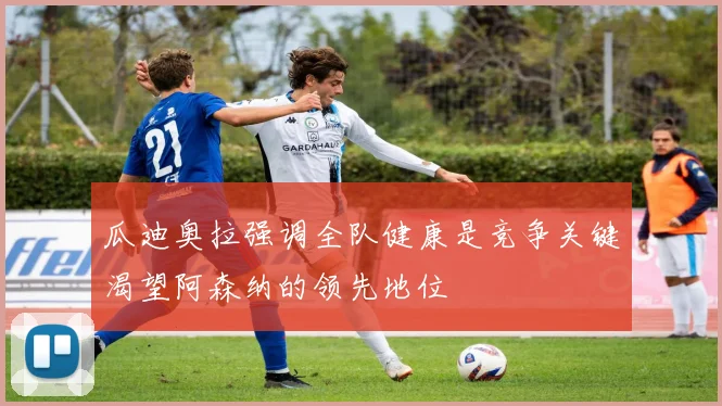 瓜迪奥拉强调全队健康是竞争关键渴望阿森纳的领先地位