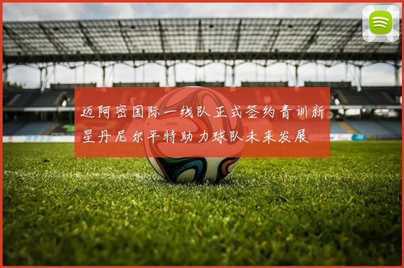 迈阿密国际一线队正式签约青训新星丹尼尔平特助力球队未来发展