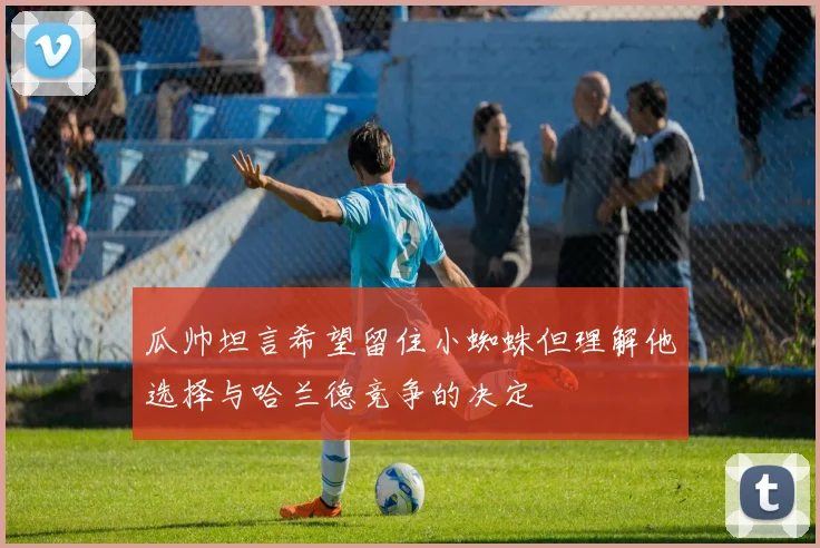 瓜帅坦言希望留住小蜘蛛但理解他选择与哈兰德竞争的决定