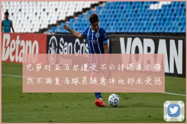 巴萨对亚马尔遭受不公待遇表示强烈不满皇马球员随意评论却未受惩罚